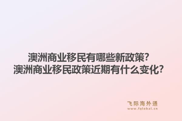 澳洲商业移民有哪些新政策？澳洲商业移民政策近期有什么变化？1.jpg