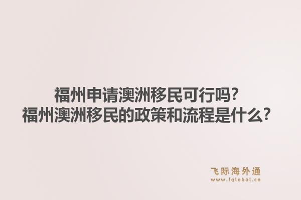 福州申请澳洲移民可行吗?福州澳洲移民的政策和流程是什么?1.jpg
