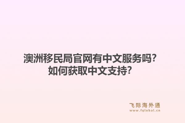 澳洲移民局官网有中文服务吗?如何获取中文支持?1.jpg