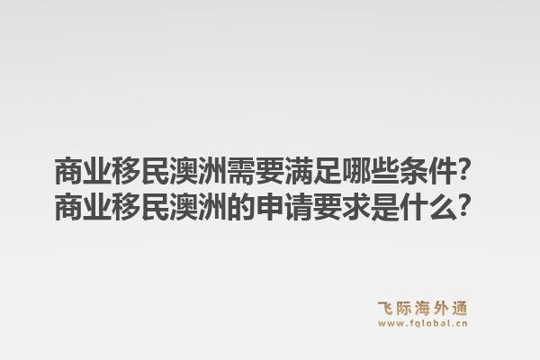 商业移民澳洲需要满足哪些条件?商业移民澳洲的申请要求是什么?1.jpg