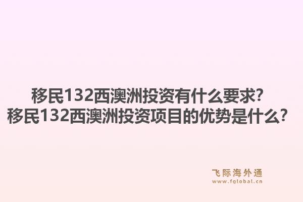 移民132西澳洲投资有什么要求？移民132西澳洲投资项目的优势是什么？1.jpg
