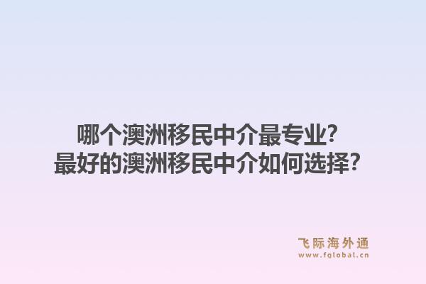 哪个澳洲移民中介最专业？最好的澳洲移民中介如何选择？1.jpg