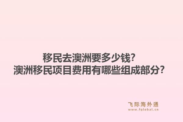 移民去澳洲要多少钱?澳洲移民项目费用有哪些组成部分?1.jpg