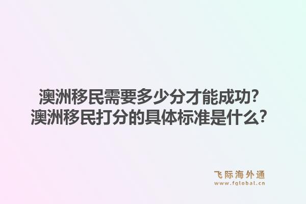 澳洲移民需要多少分才能成功？澳洲移民打分的具体标准是什么？1.jpg