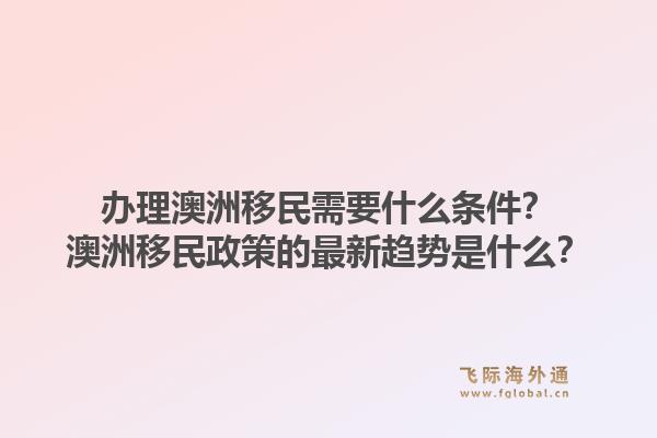 办理澳洲移民需要什么条件？澳洲移民政策的最新趋势是什么？1.jpg