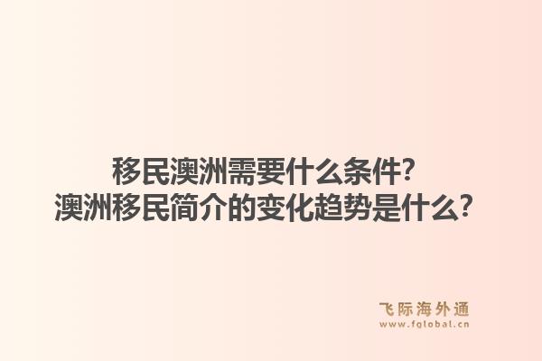 移民澳洲需要什么条件?澳洲移民简介的变化趋势是什么?1.jpg