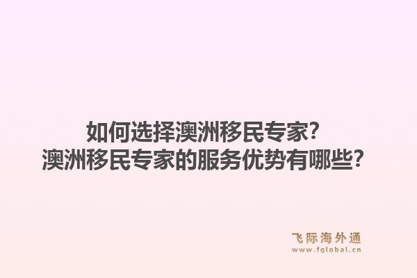 如何选择澳洲移民专家?澳洲移民专家的服务优势有哪些?1.jpg
