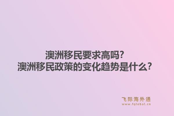 澳洲移民要求高吗?澳洲移民政策的变化趋势是什么?1.jpg