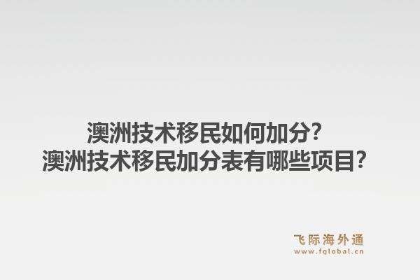 澳洲技术移民如何加分?澳洲技术移民加分表有哪些项目?1.jpg