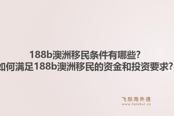 188b澳洲移民条件有哪些？如何满足188b澳洲移民的资金和投资要求？1.jpg