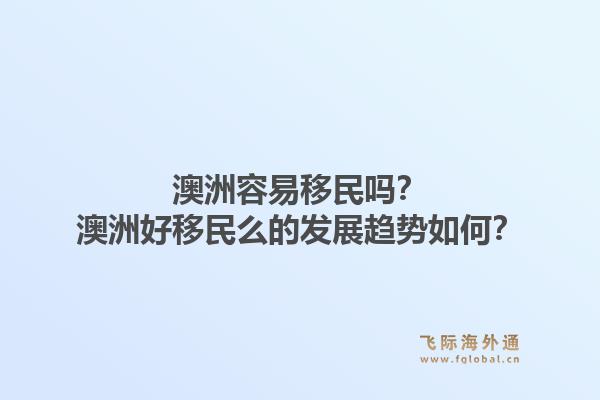 澳洲容易移民吗？澳洲好移民么的发展趋势如何？1.jpg