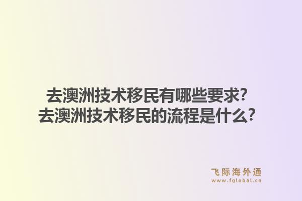 去澳洲技术移民有哪些要求？去澳洲技术移民的流程是什么？1.jpg