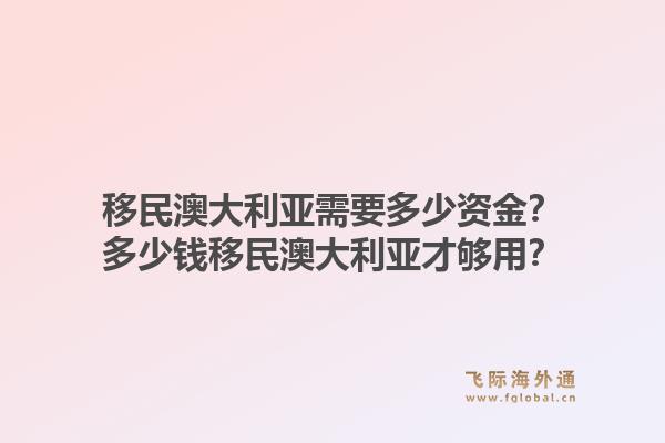 移民澳大利亚需要多少资金?多少钱移民澳大利亚才够用?1.jpg