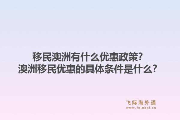 移民澳洲有什么优惠政策？澳洲移民优惠的具体条件是什么？1.jpg