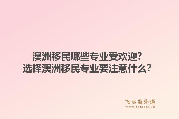 澳洲移民哪些专业受欢迎？选择澳洲移民专业要注意什么？1.jpg