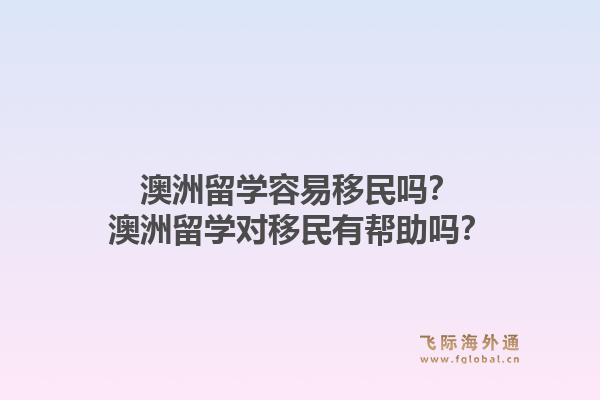 澳洲留学容易移民吗?澳洲留学对移民有帮助吗?1.jpg