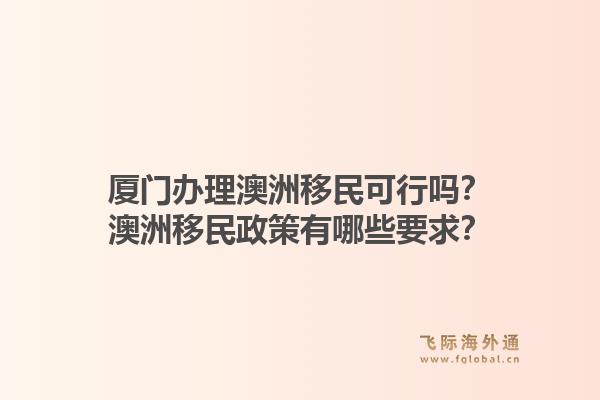 厦门办理澳洲移民可行吗?澳洲移民政策有哪些要求?1.jpg