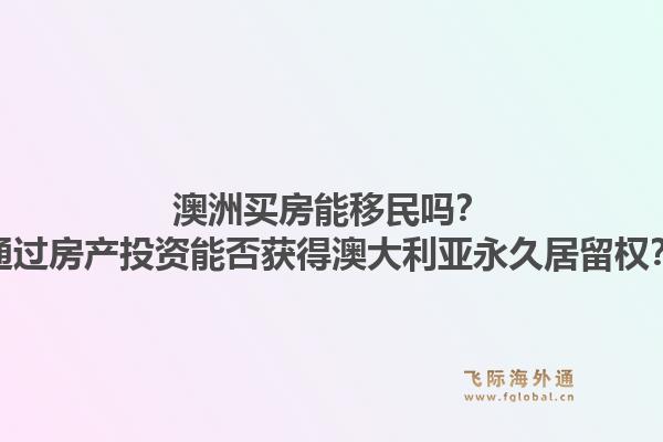 澳洲买房能移民吗?通过房产投资能否获得澳大利亚永久居留权?1.jpg