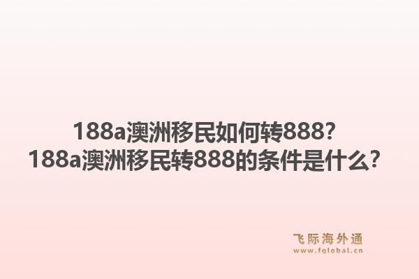 188a澳洲移民如何转888?188a澳洲移民转888的条件是什么?1.jpg