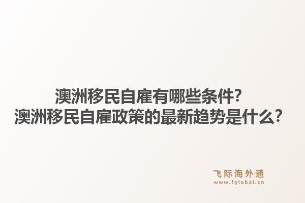 澳洲移民自雇有哪些条件?澳洲移民自雇政策的最新趋势是什么?1.jpg