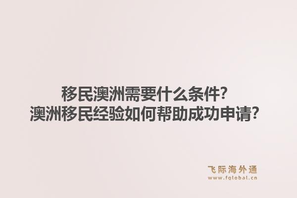 移民澳洲需要什么条件？澳洲移民经验如何帮助成功申请？1.jpg