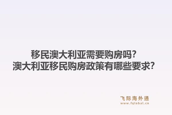 移民澳大利亚需要购房吗?澳大利亚移民购房政策有哪些要求?1.jpg