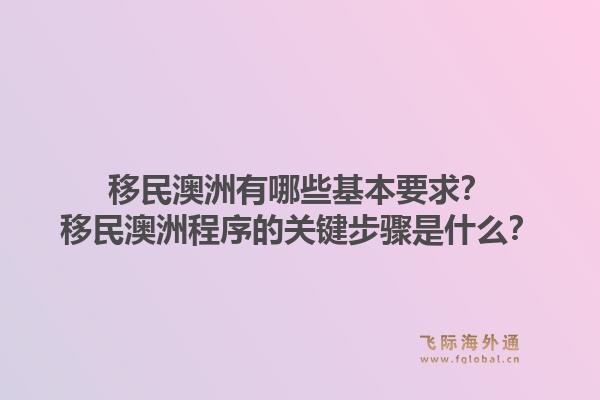 移民澳洲有哪些基本要求?移民澳洲程序的关键步骤是什么?1.jpg