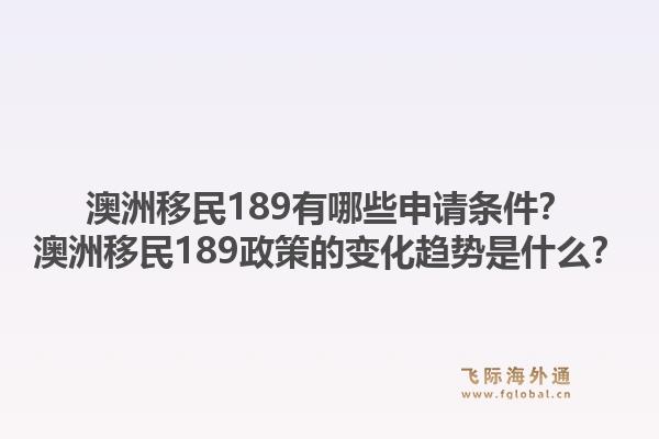 澳洲移民189有哪些申请条件？澳洲移民189政策的变化趋势是什么？1.jpg