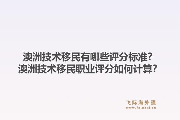 澳洲技术移民有哪些评分标准？澳洲技术移民职业评分如何计算？1.jpg
