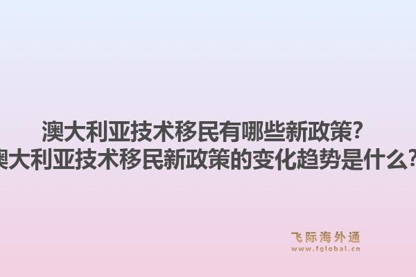 澳大利亚技术移民有哪些新政策？澳大利亚技术移民新政策的变化趋势是什么？1.jpg