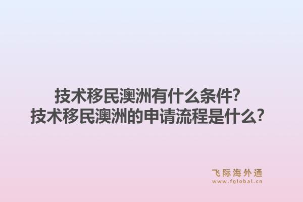 技术移民澳洲有什么条件？技术移民澳洲的申请流程是什么？1.jpg