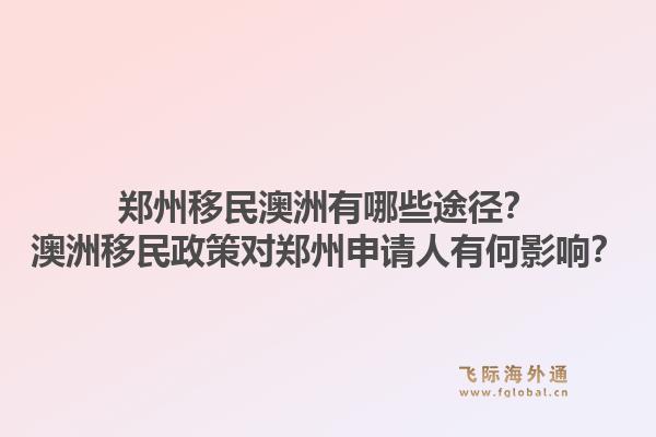 郑州移民澳洲有哪些途径?澳洲移民政策对郑州申请人有何影响?1.jpg
