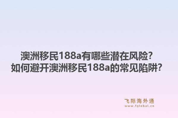 澳洲移民188a有哪些潜在风险？如何避开澳洲移民188a的常见陷阱？1.jpg