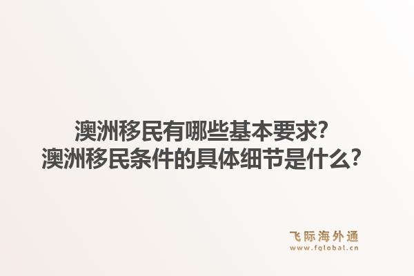 澳洲移民有哪些基本要求？澳洲移民条件的具体细节是什么？1.jpg