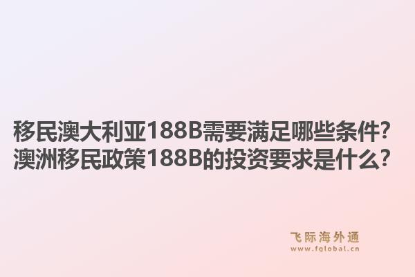 移民澳大利亚188B需要满足哪些条件?澳洲移民政策188B的投资要求是什么?1.jpg