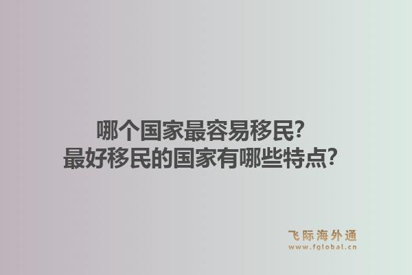 哪个国家最容易移民?最好移民的国家有哪些特点?1.jpg