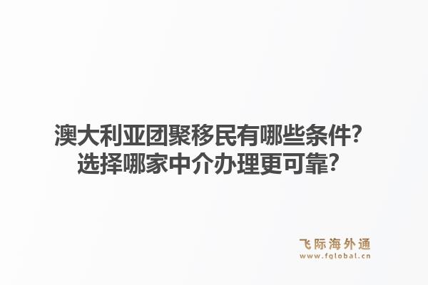 澳大利亚团聚移民有哪些条件?选择哪家中介办理更可靠?1.jpg