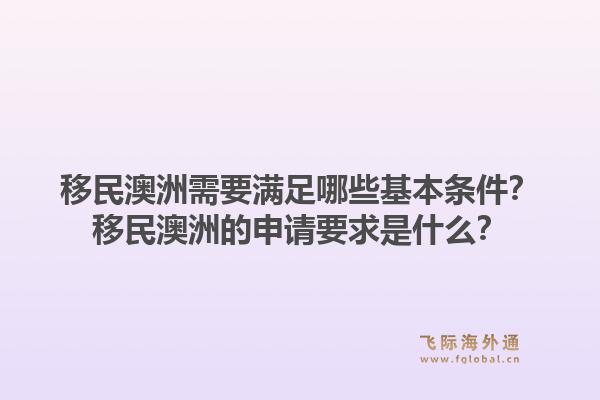 移民澳洲需要满足哪些基本条件？移民澳洲的申请要求是什么？1.jpg