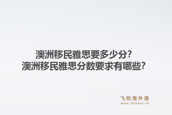 澳洲移民雅思要多少分？澳洲移民雅思分数要求有哪些？1.jpg