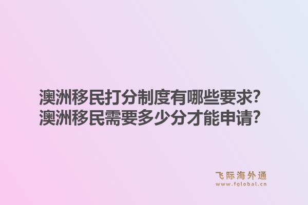澳洲移民打分制度有哪些要求?澳洲移民需要多少分才能申请?1.jpg