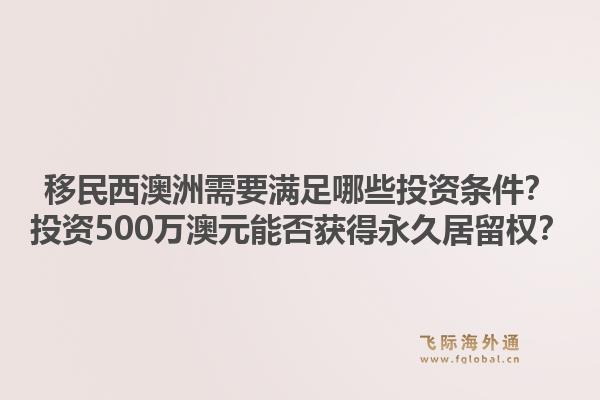 移民西澳洲需要满足哪些投资条件?投资500万澳元能否获得永久居留权?1.jpg