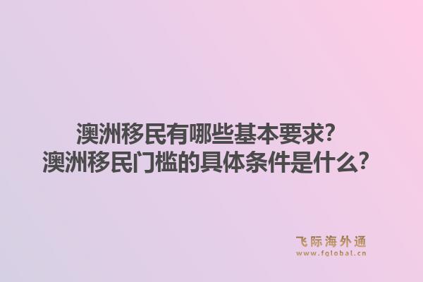 澳洲移民有哪些基本要求？澳洲移民门槛的具体条件是什么？1.jpg