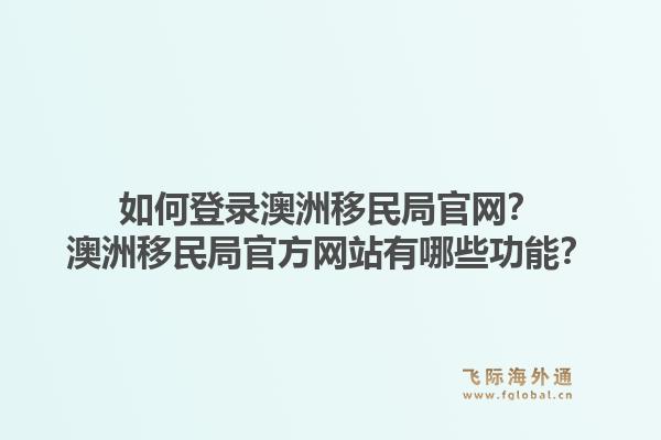 如何登录澳洲移民局官网？澳洲移民局官方网站有哪些功能？1.jpg