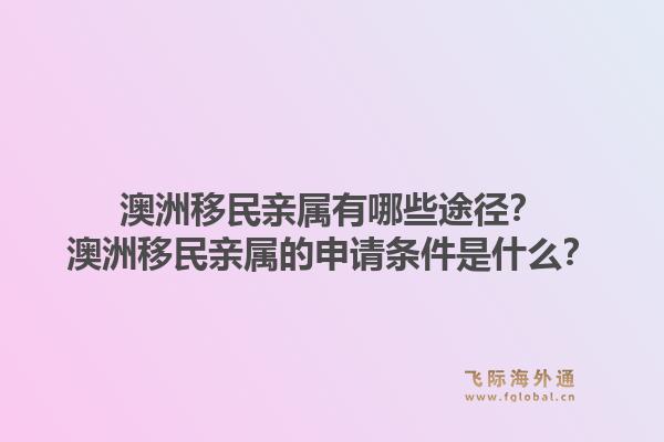 澳洲移民亲属有哪些途径?澳洲移民亲属的申请条件是什么?1.jpg
