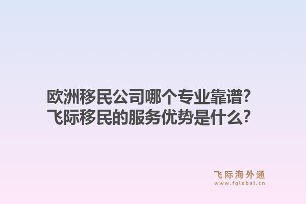 欧洲移民公司哪个专业靠谱？飞际移民的服务优势是什么？1.jpg