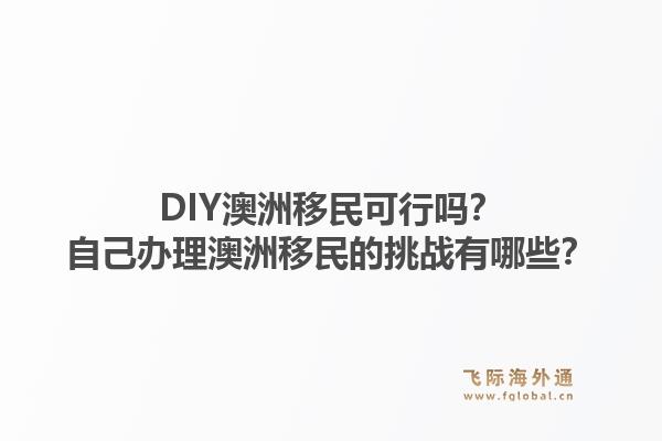 DIY澳洲移民可行吗?自己办理澳洲移民的挑战有哪些?1.jpg