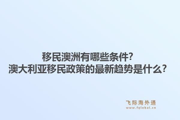 移民澳洲有哪些条件？澳大利亚移民政策的最新趋势是什么？1.jpg