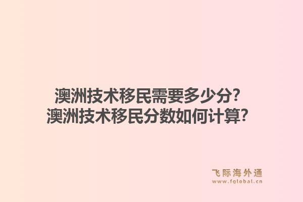 澳洲技术移民需要多少分？澳洲技术移民分数如何计算？1.jpg