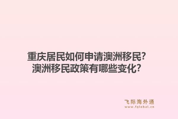 重庆居民如何申请澳洲移民?澳洲移民政策有哪些变化?1.jpg