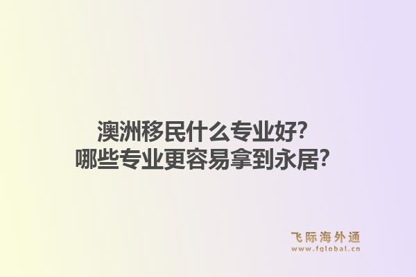 澳洲移民什么专业好?哪些专业更容易拿到永居?1.jpg